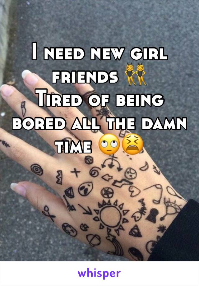 I need new girl friends 👯
Tired of being bored all the damn time 🙄😫