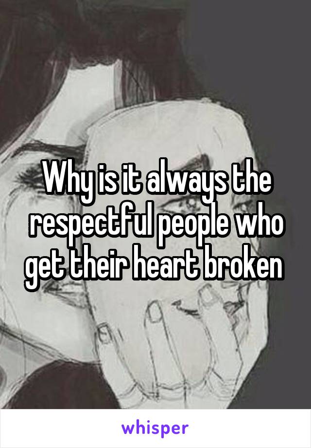 Why is it always the respectful people who get their heart broken 