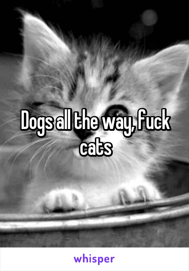 Dogs all the way, fuck cats
