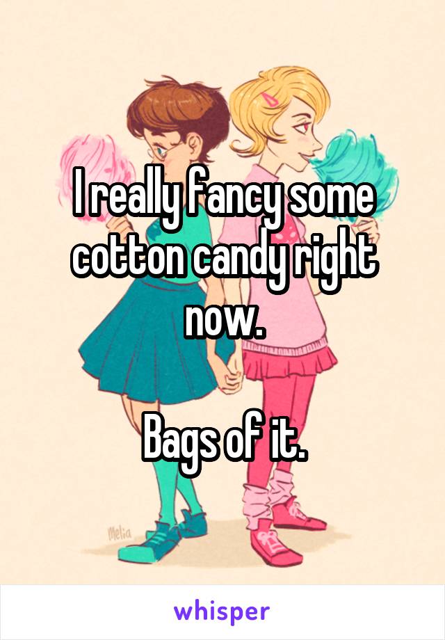 I really fancy some cotton candy right now.

Bags of it.