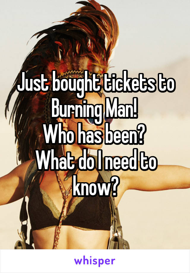 Just bought tickets to Burning Man! 
Who has been? 
What do I need to know?