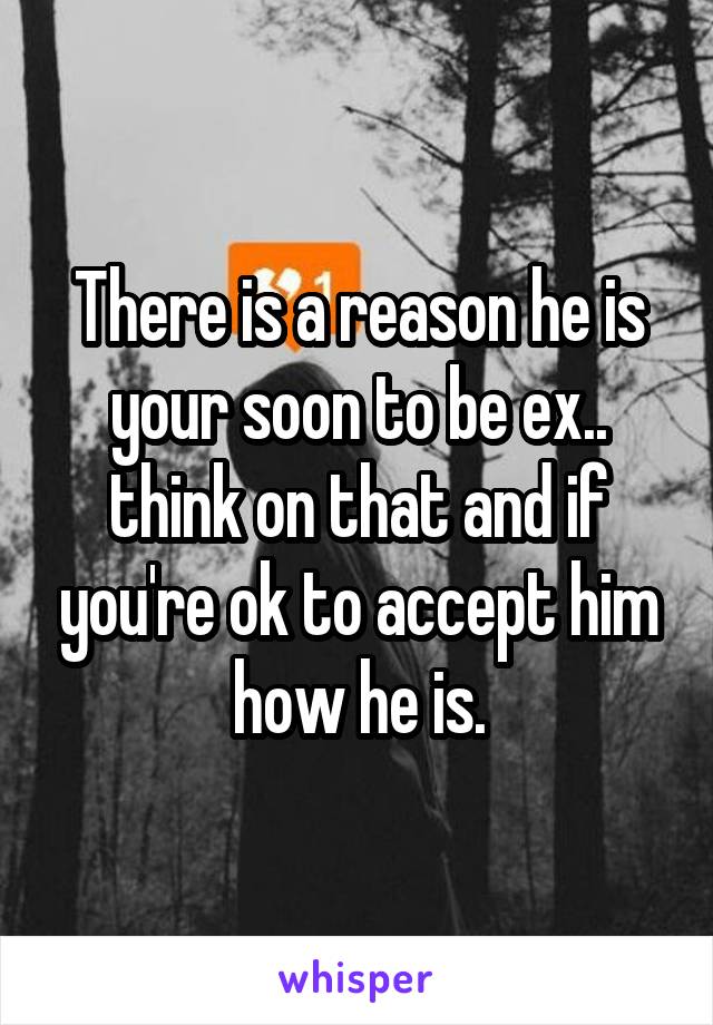 There is a reason he is your soon to be ex.. think on that and if you're ok to accept him how he is.