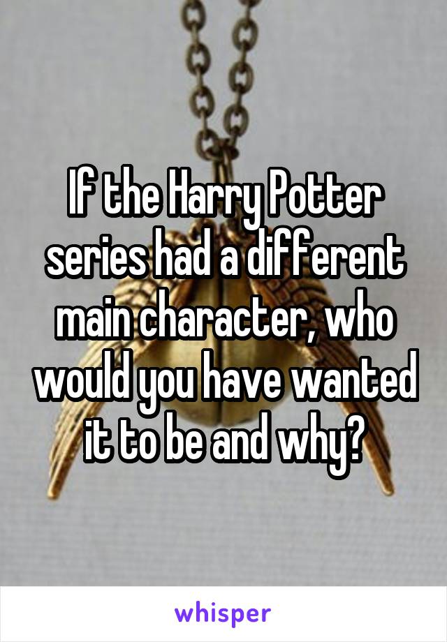 If the Harry Potter series had a different main character, who would you have wanted it to be and why?