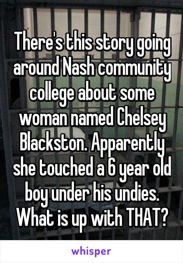 There's this story going around Nash community college about some woman named Chelsey Blackston. Apparently she touched a 6 year old boy under his undies. What is up with THAT?