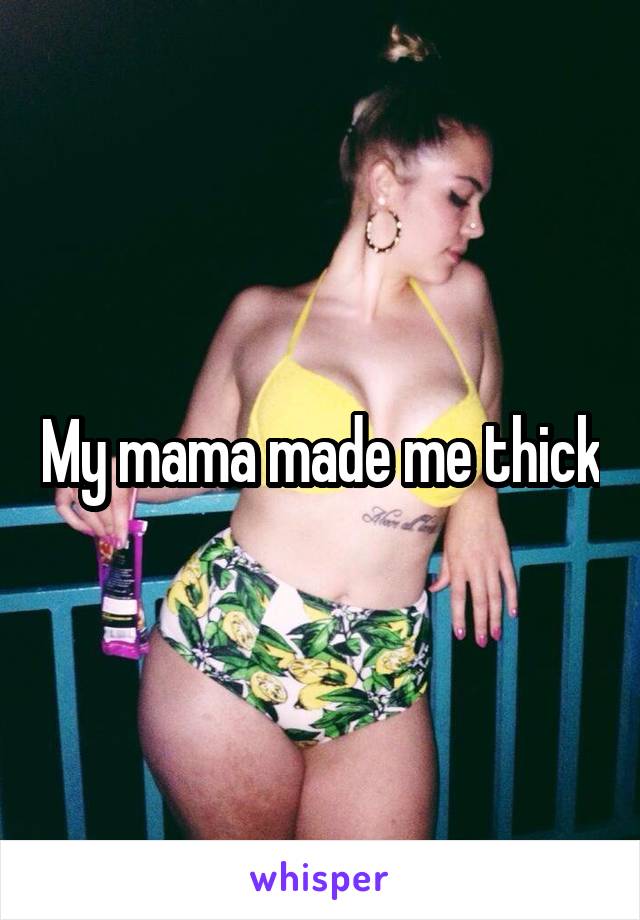 My mama made me thick