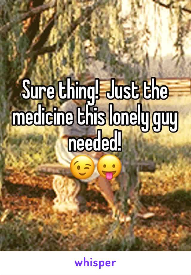 Sure thing!  Just the medicine this lonely guy needed!
😉😛