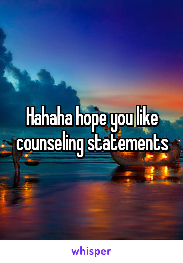 Hahaha hope you like counseling statements