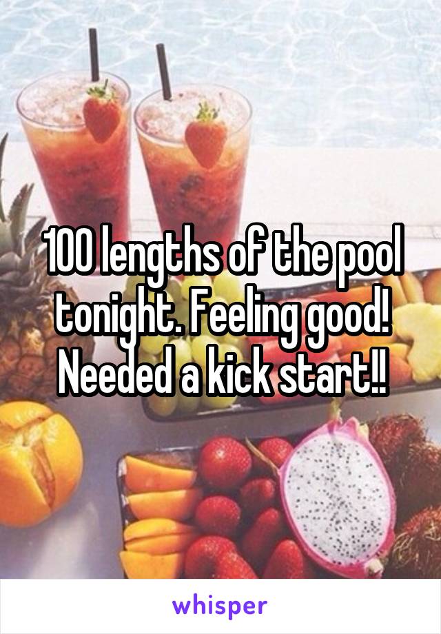 100 lengths of the pool tonight. Feeling good! Needed a kick start!!