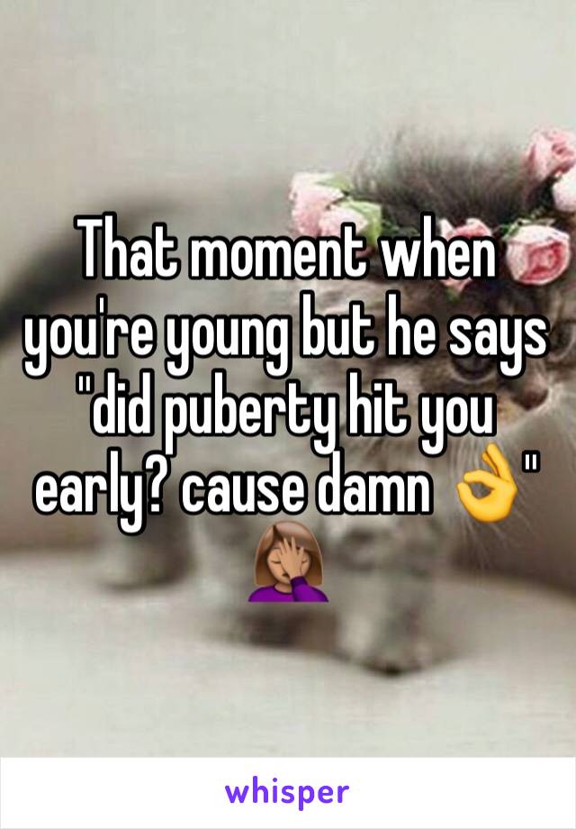 That moment when you're young but he says "did puberty hit you early? cause damn 👌" 🤦🏽‍♀️