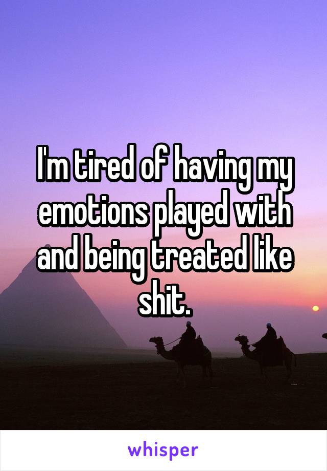 I'm tired of having my emotions played with and being treated like shit.