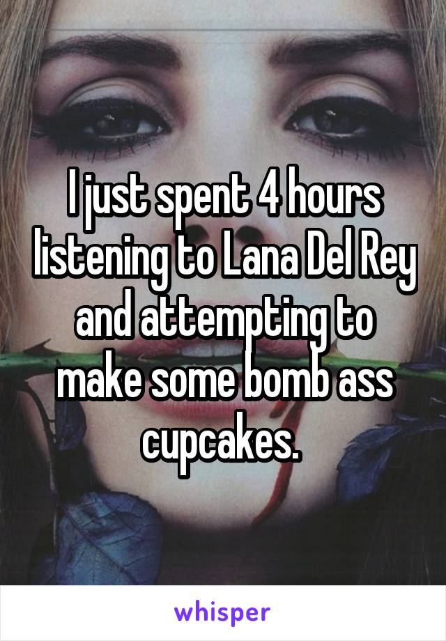 I just spent 4 hours listening to Lana Del Rey and attempting to make some bomb ass cupcakes. 