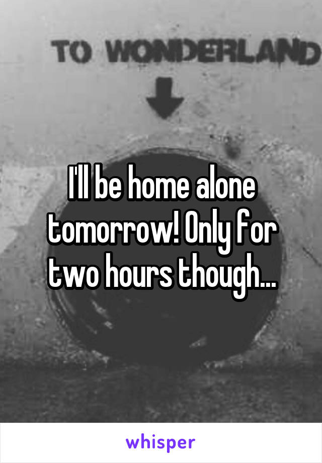 I'll be home alone tomorrow! Only for two hours though...