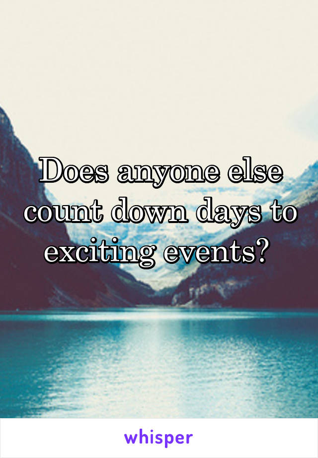 Does anyone else count down days to exciting events? 
