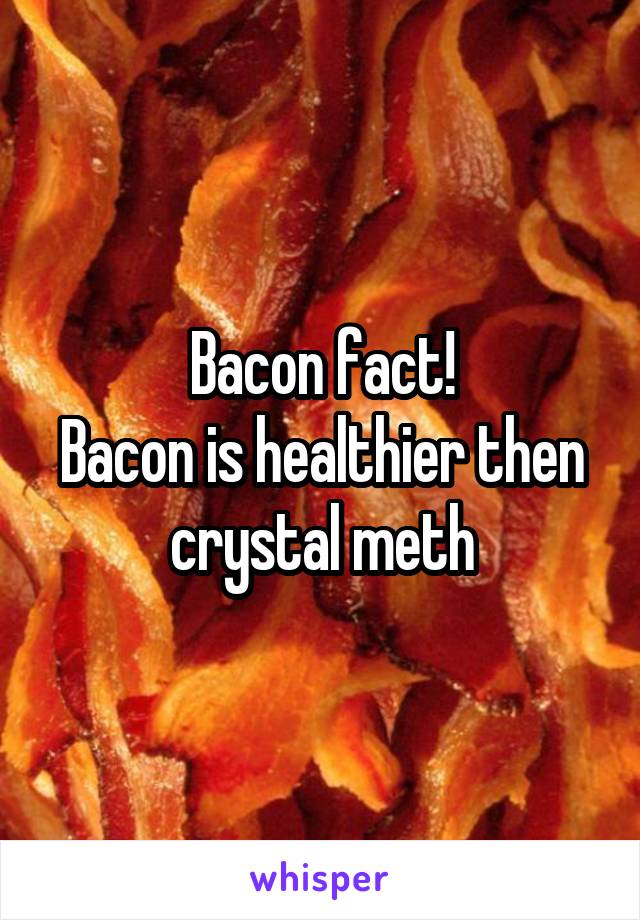 Bacon fact!
Bacon is healthier then crystal meth