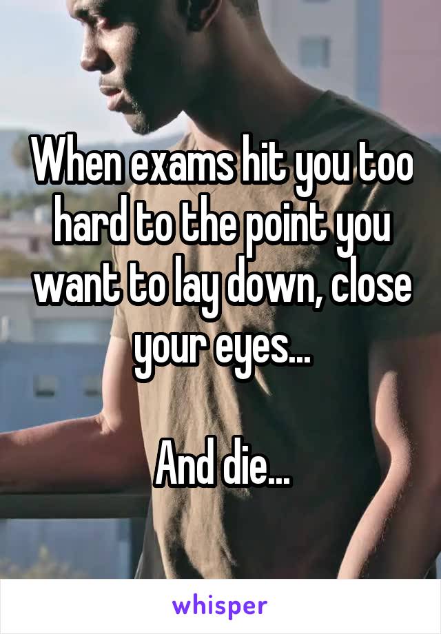 When exams hit you too hard to the point you want to lay down, close your eyes...

And die...