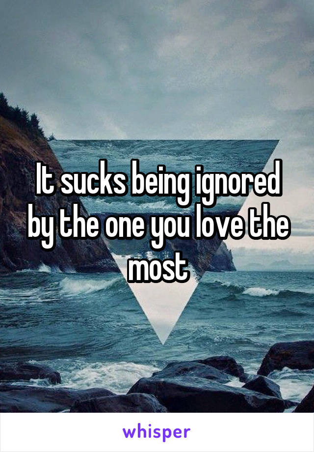 It sucks being ignored by the one you love the most