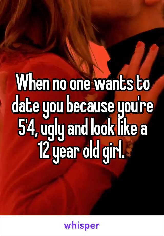 When no one wants to date you because you're 5'4, ugly and look like a 12 year old girl. 