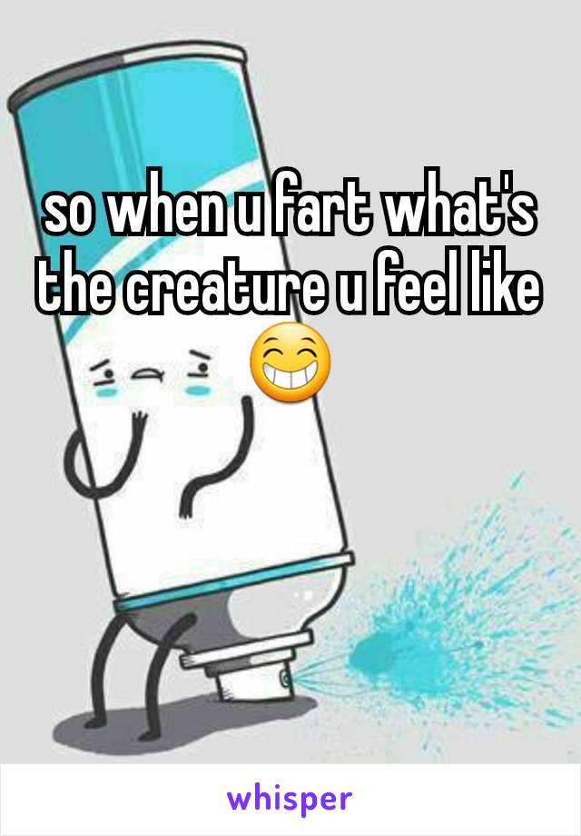so when u fart what's the creature u feel like 😁