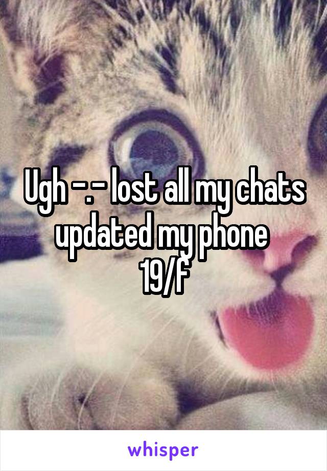 Ugh -.- lost all my chats updated my phone 
19/f