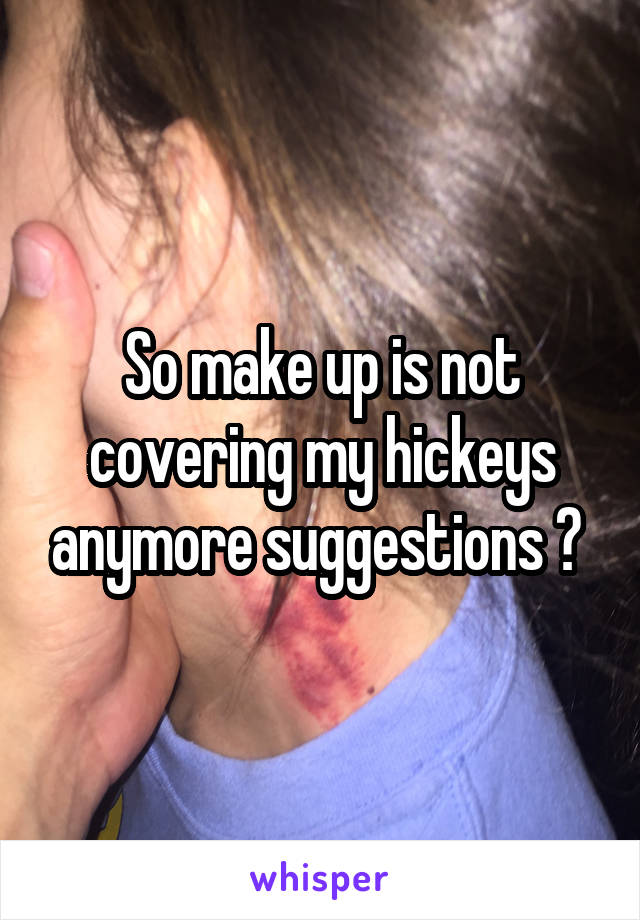 So make up is not covering my hickeys anymore suggestions ? 