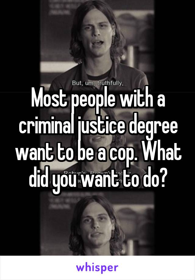Most people with a criminal justice degree want to be a cop. What did you want to do?