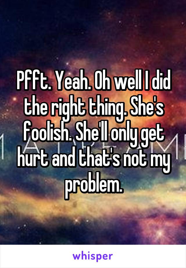 Pfft. Yeah. Oh well I did the right thing. She's foolish. She'll only get hurt and that's not my problem.