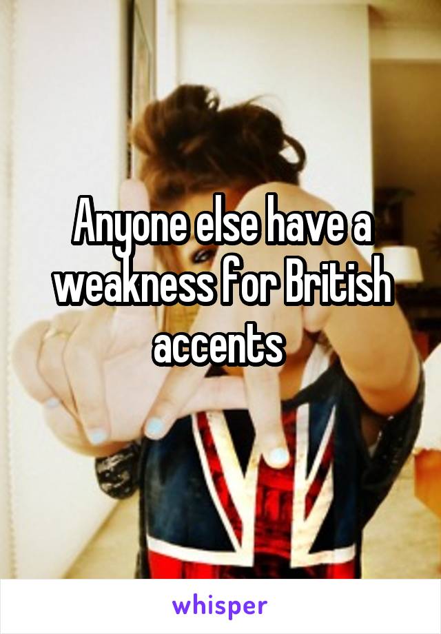 Anyone else have a weakness for British accents 
