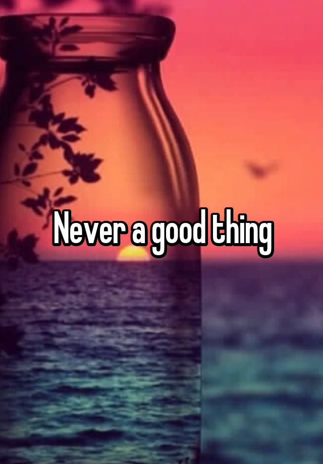 never-a-good-thing