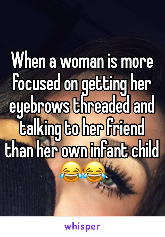 When a woman is more focused on getting her eyebrows threaded and talking to her friend than her own infant child 😂😂