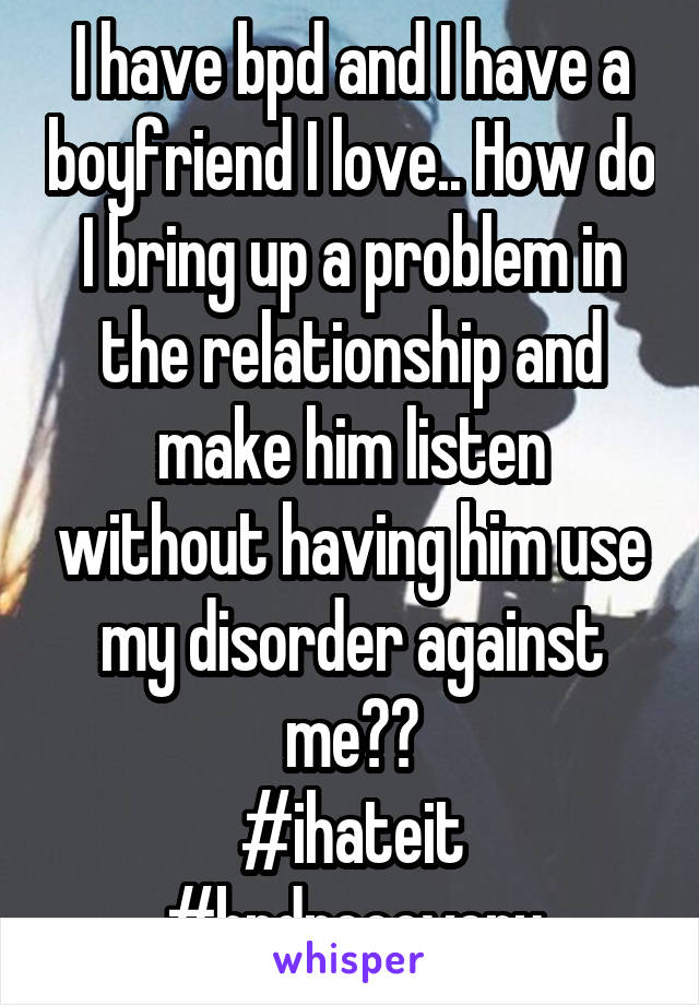 I have bpd and I have a boyfriend I love.. How do I bring up a problem in the relationship and make him listen without having him use my disorder against me??
#ihateit
#bpdrecovery