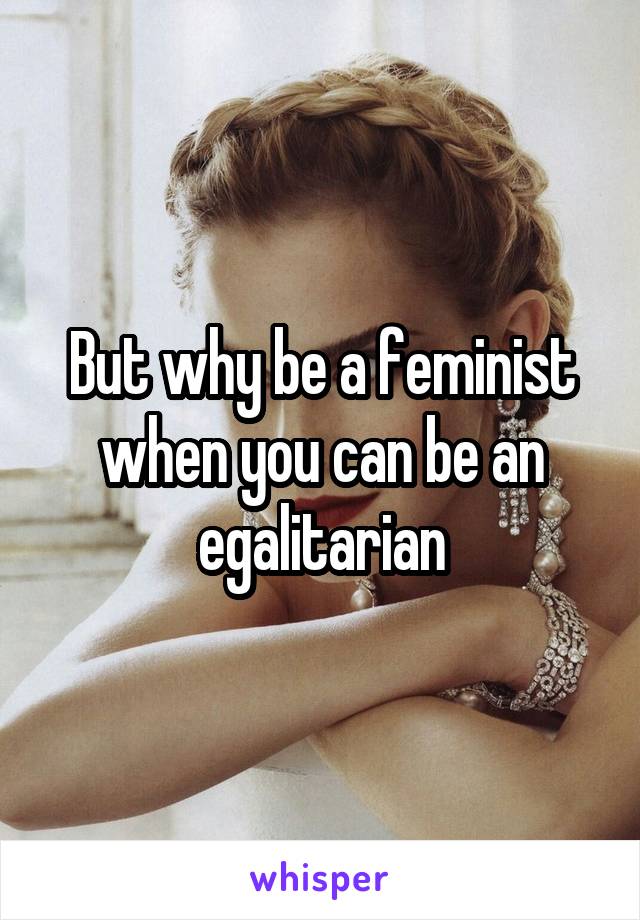But why be a feminist when you can be an egalitarian