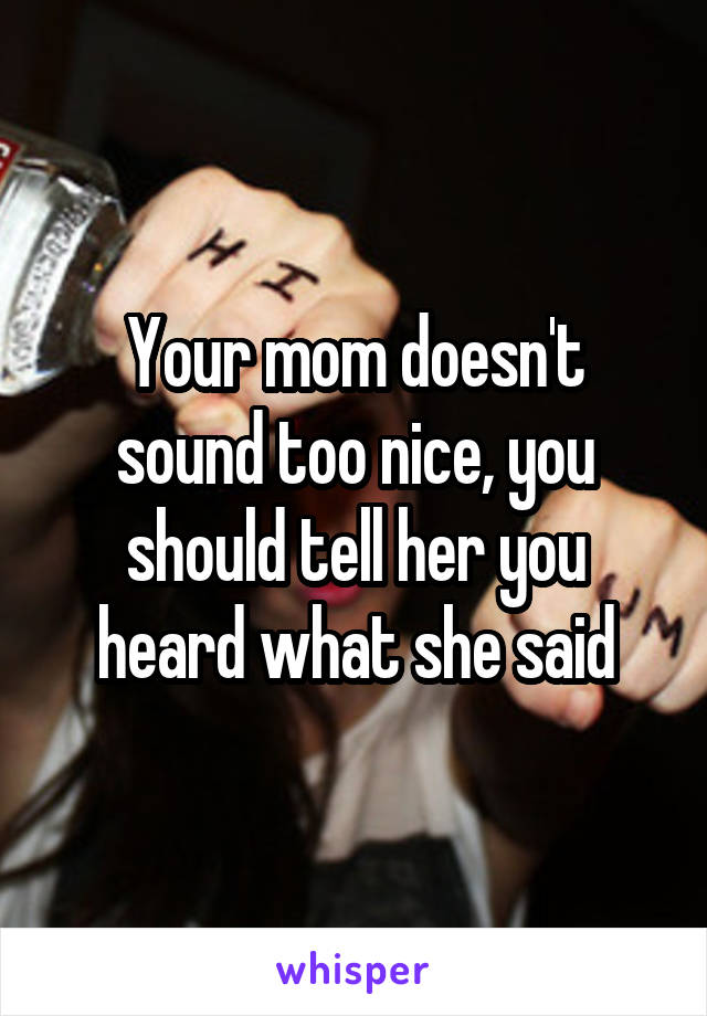 Your mom doesn't sound too nice, you should tell her you heard what she said