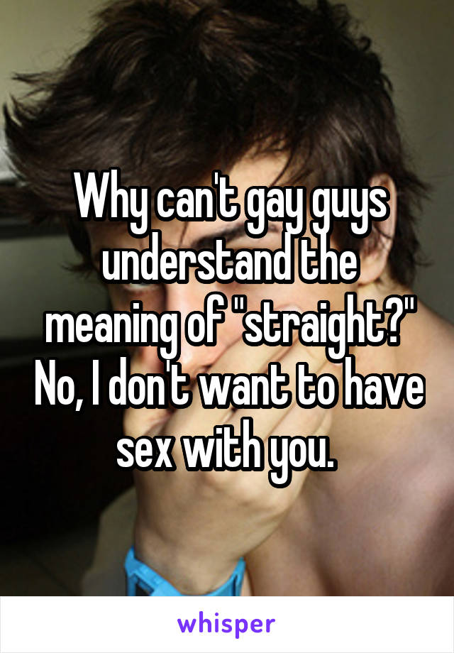 Why can't gay guys understand the meaning of "straight?" No, I don't want to have sex with you. 
