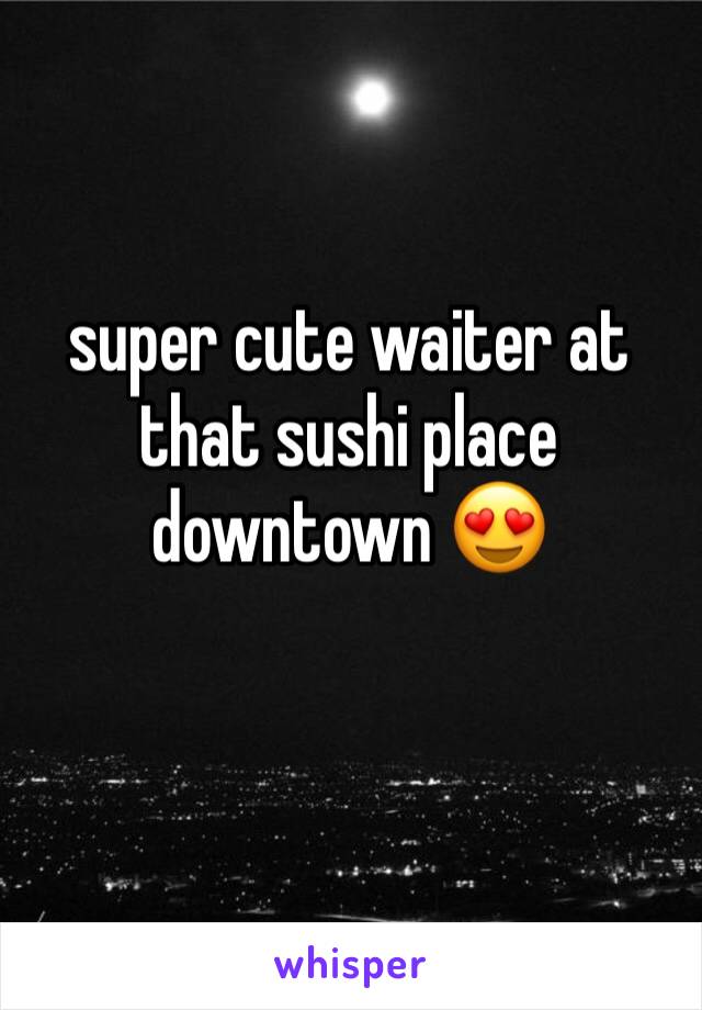 super cute waiter at that sushi place downtown 😍