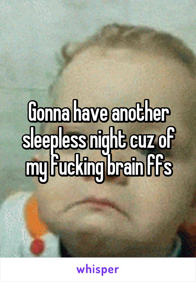 Gonna have another sleepless night cuz of my fucking brain ffs