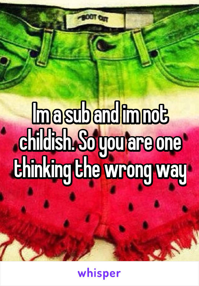 Im a sub and im not childish. So you are one thinking the wrong way