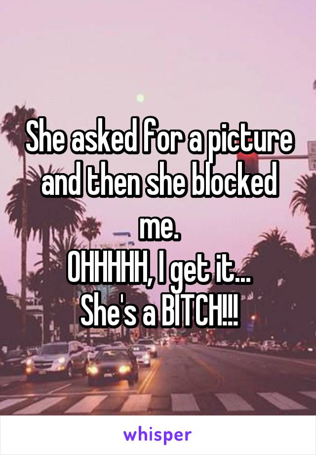 She asked for a picture and then she blocked me.
OHHHHH, I get it...
She's a BITCH!!!