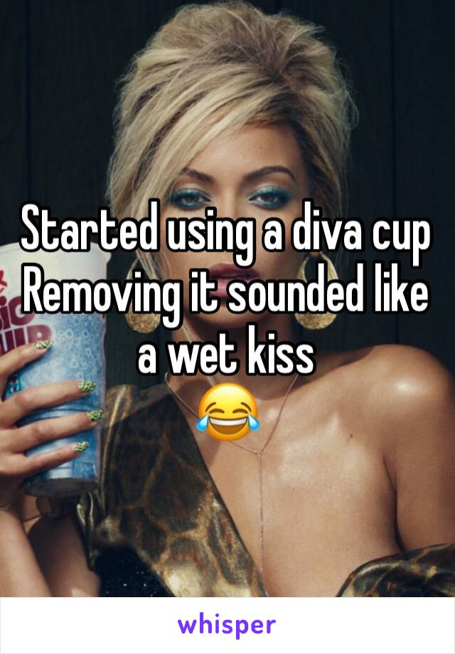 Started using a diva cup
Removing it sounded like a wet kiss
😂
