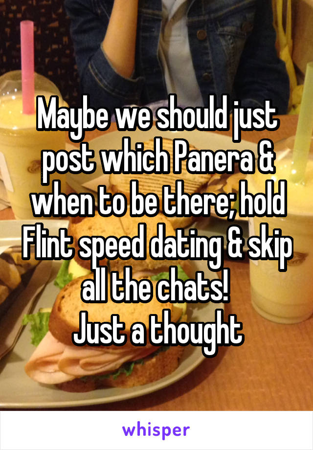 Maybe we should just post which Panera & when to be there; hold Flint speed dating & skip all the chats! 
Just a thought