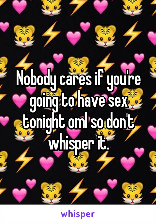 Nobody cares if you're going to have sex tonight oml so don't whisper it.