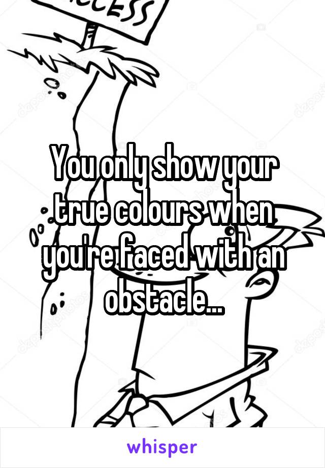 You only show your true colours when you're faced with an obstacle...