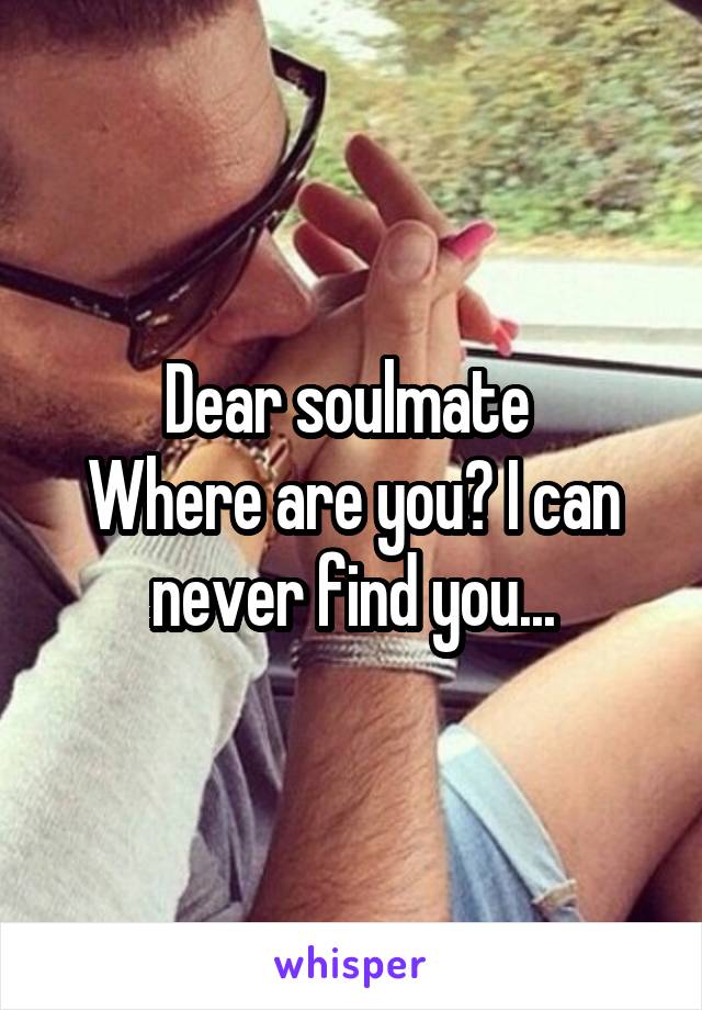 Dear soulmate 
Where are you? I can never find you...