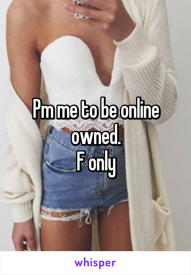 Pm me to be online owned.
F only