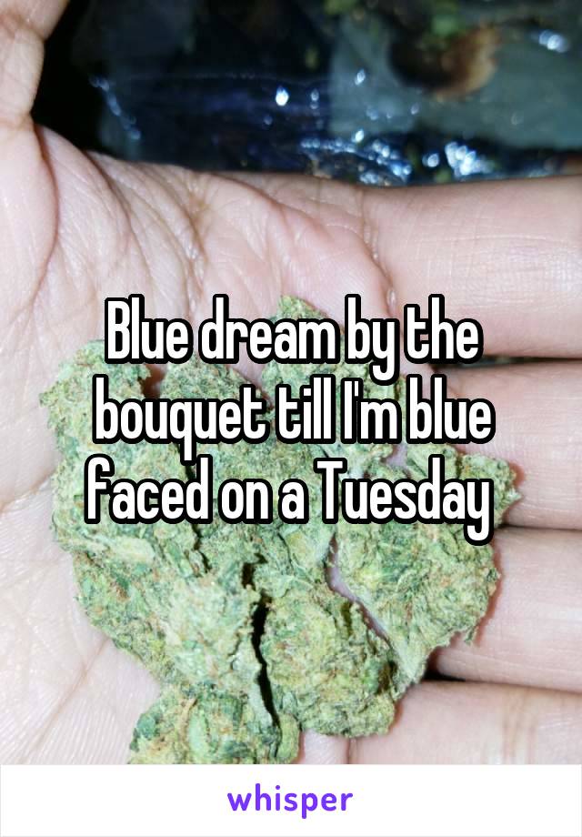 Blue dream by the bouquet till I'm blue faced on a Tuesday 
