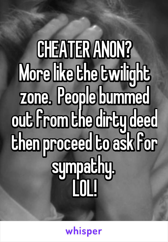 CHEATER ANON?
More like the twilight zone.  People bummed out from the dirty deed then proceed to ask for sympathy. 
LOL!