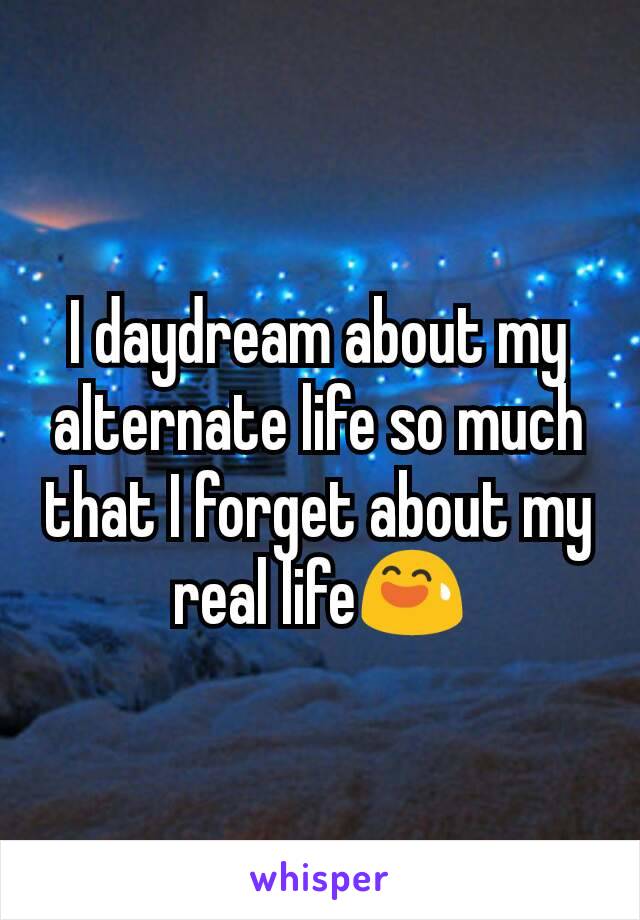 I daydream about my alternate life so much that I forget about my real life😅