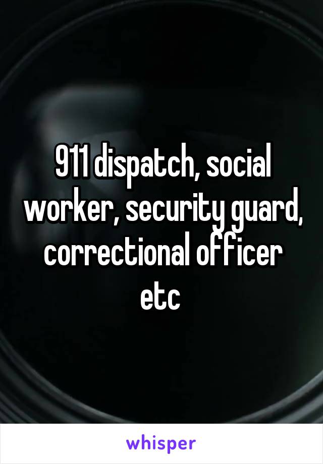 911 dispatch, social worker, security guard, correctional officer etc 