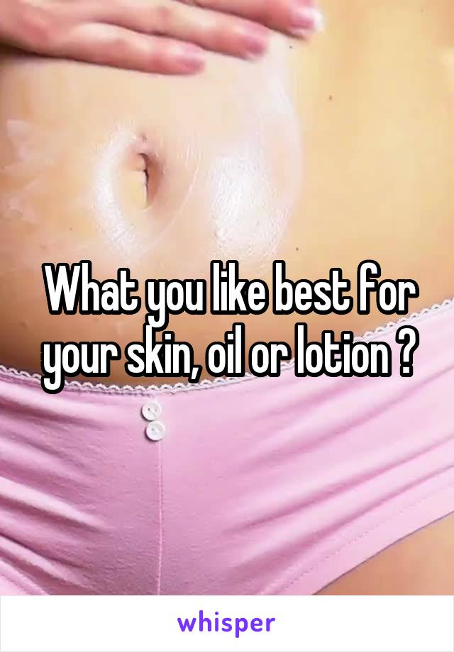What you like best for your skin, oil or lotion ?