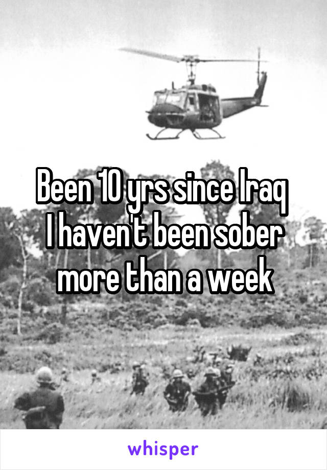 Been 10 yrs since Iraq 
I haven't been sober more than a week