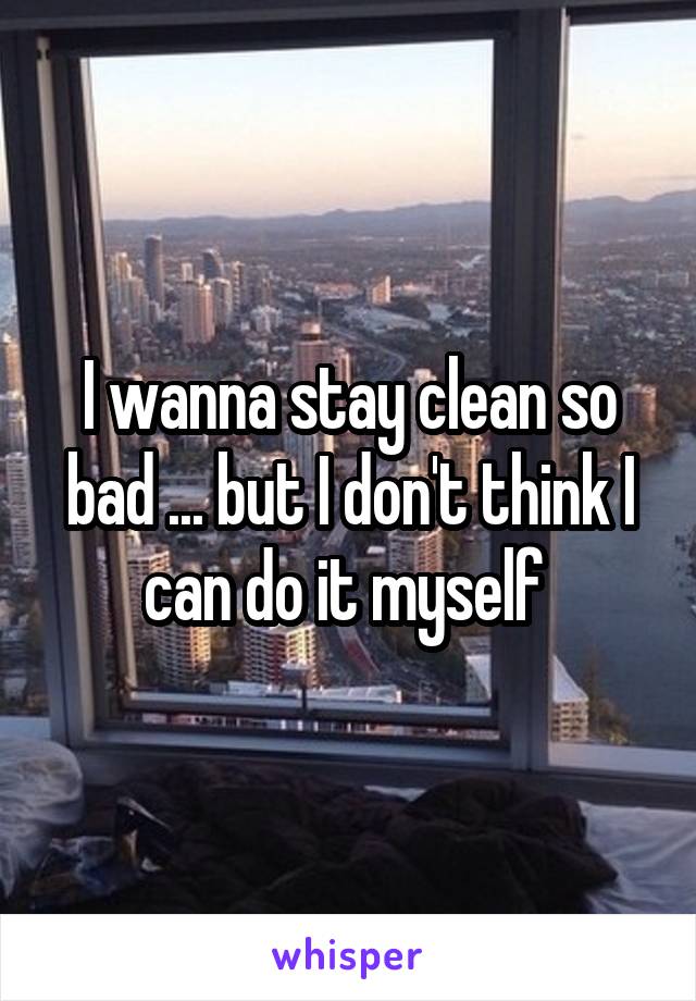 I wanna stay clean so bad ... but I don't think I can do it myself 